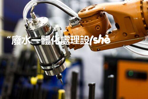 “廢水一體化處理設(shè)備，綠色環(huán)保新標(biāo)桿！